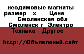 неодимовые магниты размер 60х30  › Цена ­ 1 700 - Смоленская обл., Смоленск г. Электро-Техника » Другое   